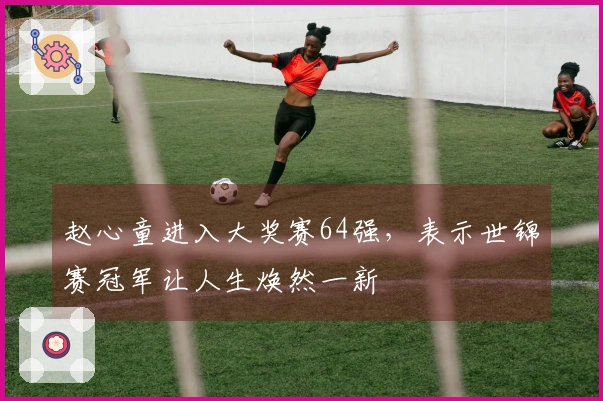 赵心童进入大奖赛64强，表示世锦赛冠军让人生焕然一新