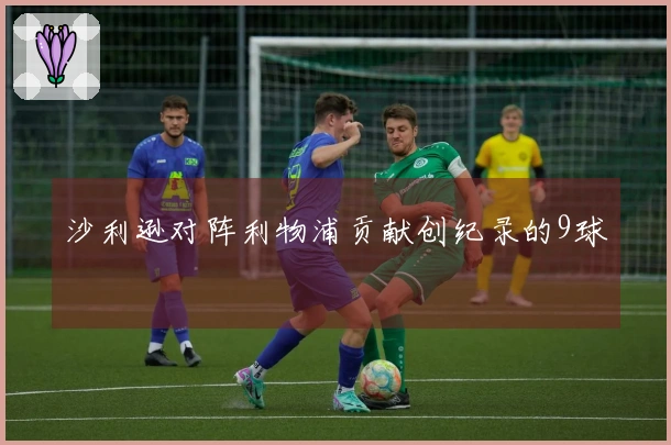 沙利逊对阵利物浦贡献创纪录的9球