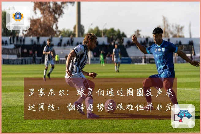 罗塞尼尔：球员们通过围圈发声表达团结，翻转局势虽艰难但并非无望