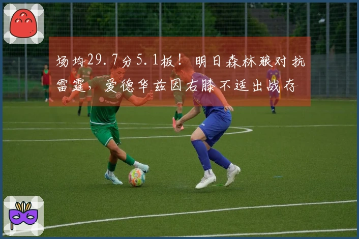 场均29.7分5.1板！明日森林狼对抗雷霆，爱德华兹因右膝不适出战存疑