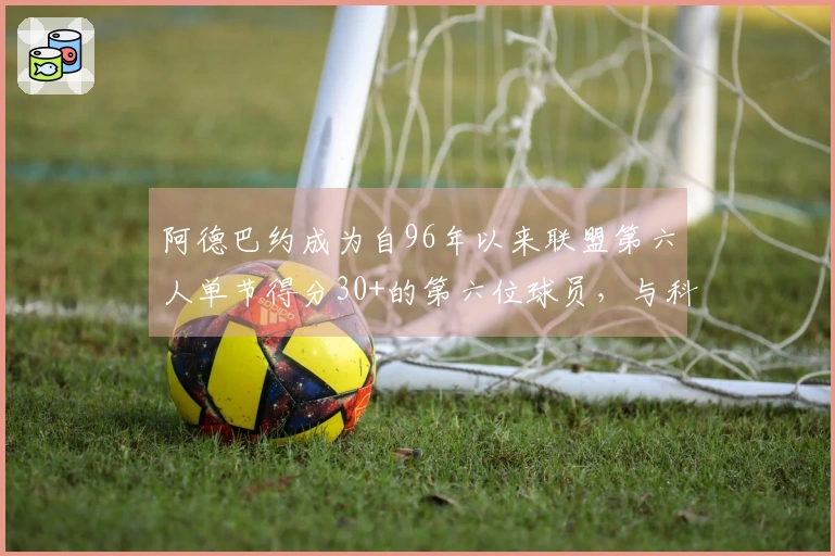 阿德巴约成为自96年以来联盟第六人单节得分30+的第六位球员，与科比、克莱、乐福、甜瓜和唐斯齐名