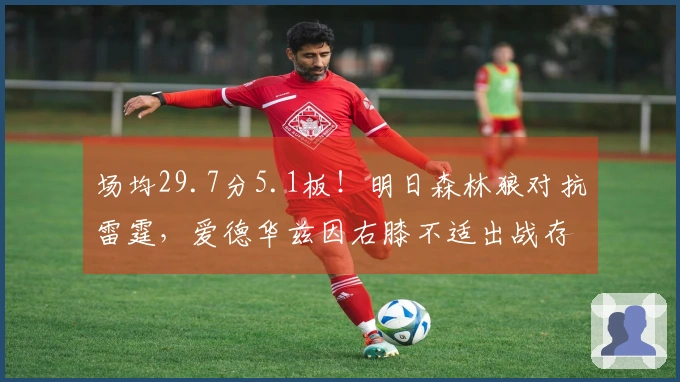 场均29.7分5.1板！明日森林狼对抗雷霆，爱德华兹因右膝不适出战存疑