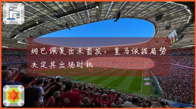 姆巴佩复出未首发，皇马依据局势决定其出场时机