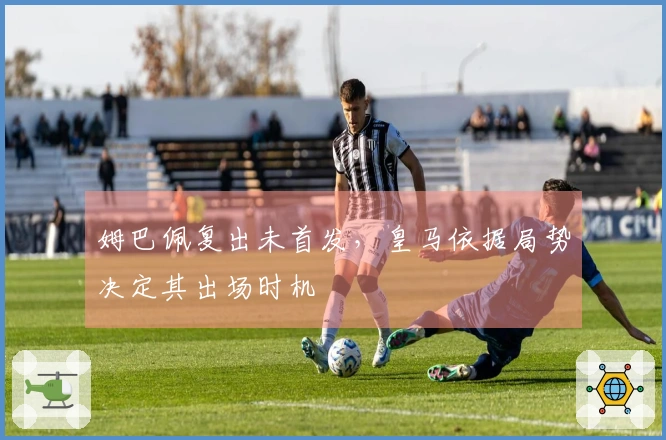 姆巴佩复出未首发，皇马依据局势决定其出场时机