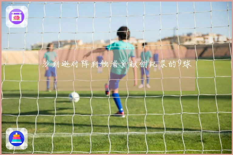 沙利逊对阵利物浦贡献创纪录的9球