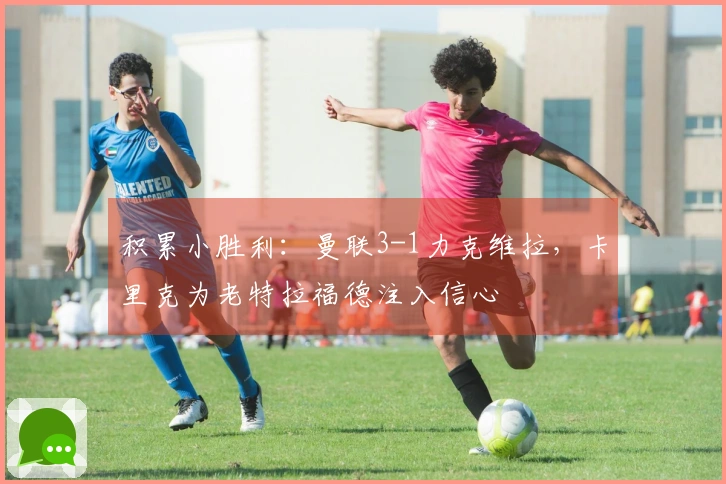 积累小胜利：曼联3-1力克维拉，卡里克为老特拉福德注入信心