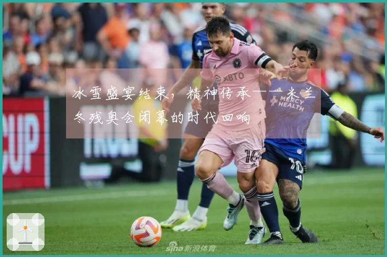 冰雪盛宴结束，精神传承——米兰冬残奥会闭幕的时代回响