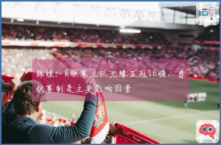 韩媒：K联赛三队无缘亚冠16强，春秋赛制是主要影响因素