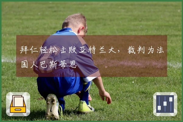 拜仁轻松击败亚特兰大，裁判为法国人巴斯蒂恩