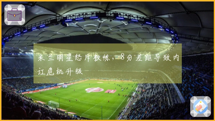 米兰明星怒斥教练，8分差距导致内讧危机升级