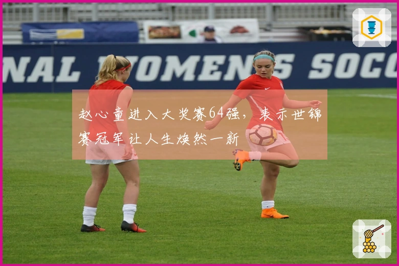 赵心童进入大奖赛64强，表示世锦赛冠军让人生焕然一新