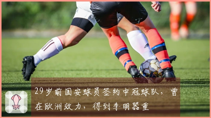 29岁前国安球员签约中冠球队，曾在欧洲效力，得到李明器重