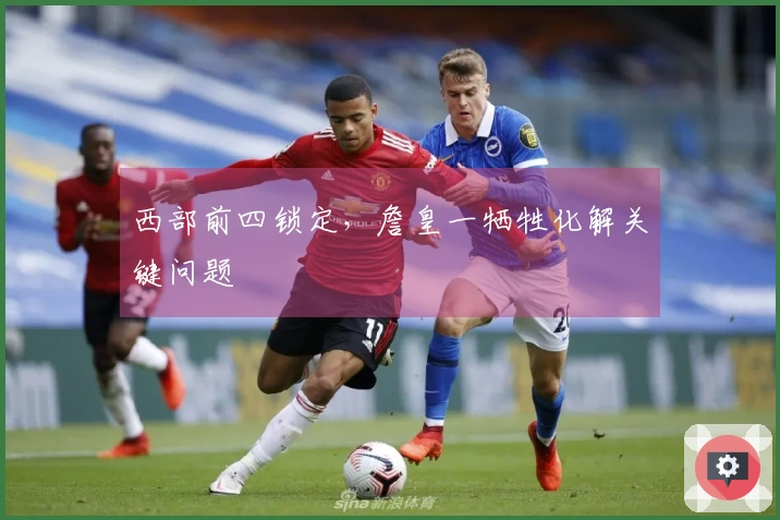 西部前四锁定，詹皇一牺牲化解关键问题
