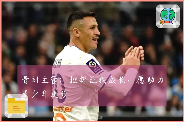 青训主管：挫折让我成长，愿助力青少年进步