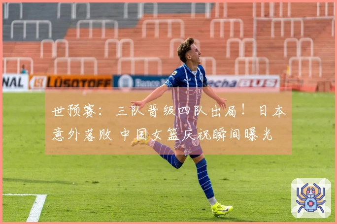 世预赛：三队晋级四队出局！日本意外落败 中国女篮庆祝瞬间曝光