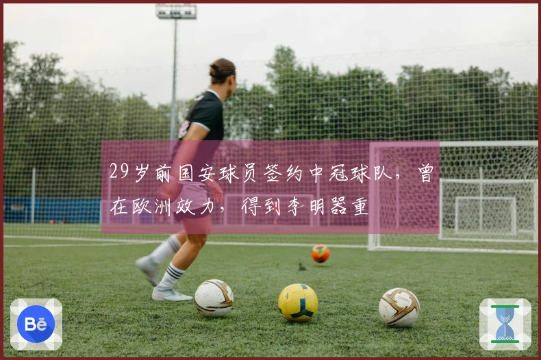 29岁前国安球员签约中冠球队，曾在欧洲效力，得到李明器重
