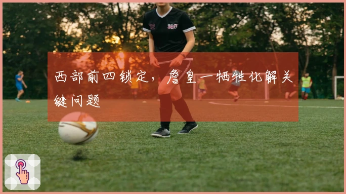 西部前四锁定，詹皇一牺牲化解关键问题
